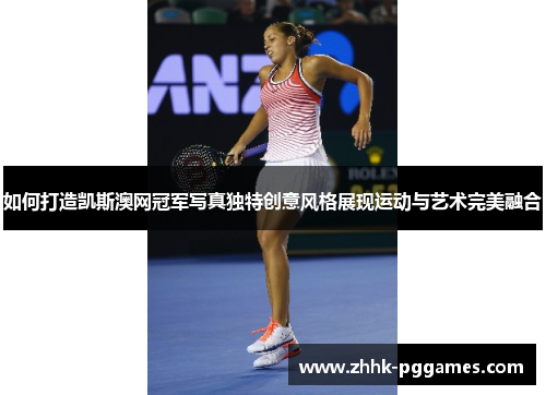 如何打造凯斯澳网冠军写真独特创意风格展现运动与艺术完美融合 如何打造凯斯澳网冠军写真独特创意风格展现运动与艺术完美融合