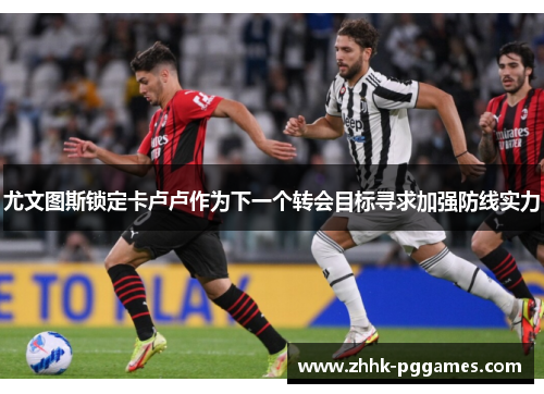 尤文图斯锁定卡卢卢作为下一个转会目标寻求加强防线实力 尤文图斯锁定卡卢卢作为下一个转会目标寻求加强防线实力