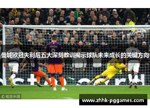 曼城欧冠失利后五大深刻教训揭示球队未来成长的关键方向 曼城欧冠失利后五大深刻教训揭示球队未来成长的关键方向