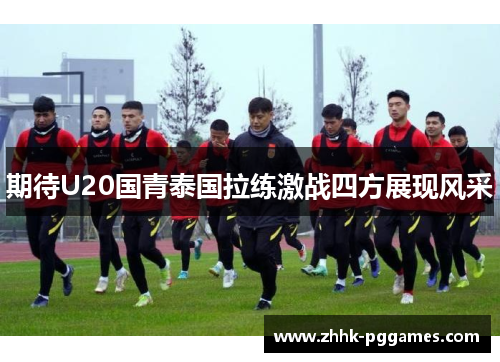 期待U20国青泰国拉练激战四方展现风采 期待U20国青泰国拉练激战四方展现风采