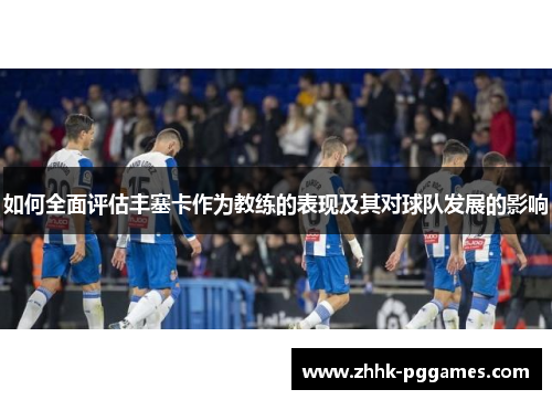 如何全面评估丰塞卡作为教练的表现及其对球队发展的影响 如何全面评估丰塞卡作为教练的表现及其对球队发展的影响