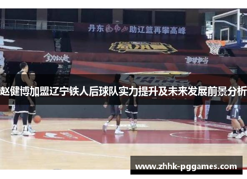 赵健博加盟辽宁铁人后球队实力提升及未来发展前景分析