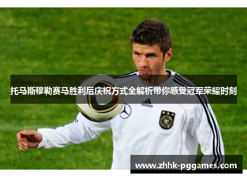 托马斯穆勒赛马胜利后庆祝方式全解析带你感受冠军荣耀时刻