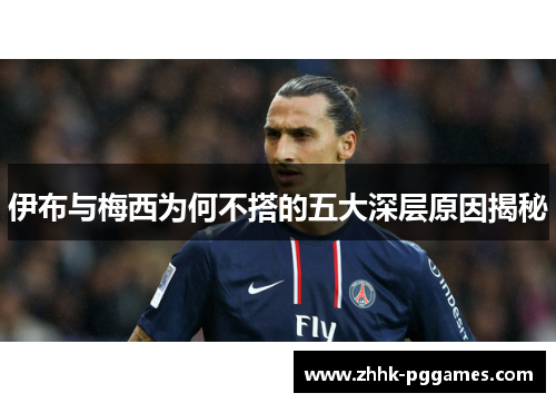 伊布与梅西为何不搭的五大深层原因揭秘