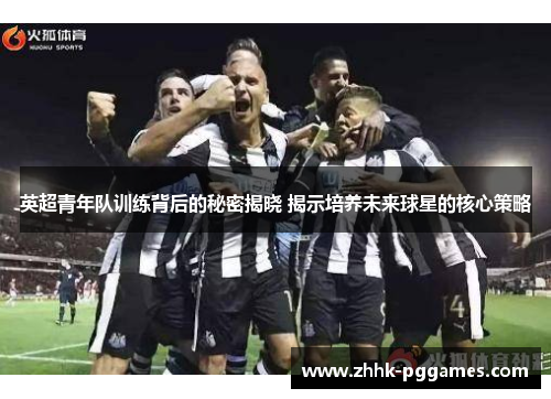 英超青年队训练背后的秘密揭晓 揭示培养未来球星的核心策略