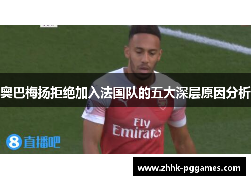 奥巴梅扬拒绝加入法国队的五大深层原因分析