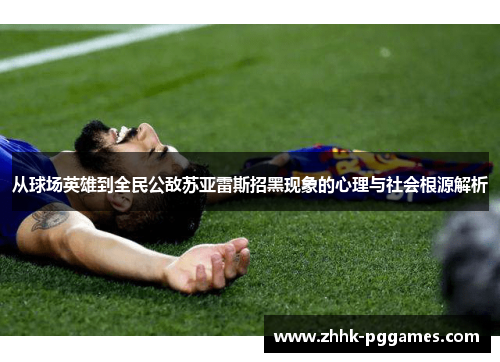 从球场英雄到全民公敌苏亚雷斯招黑现象的心理与社会根源解析