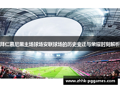 拜仁慕尼黑主场球场安联球场的历史变迁与荣耀时刻解析