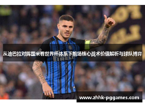 从迪巴拉对阵国米看世界杯体系下前场核心战术价值解析与球队博弈