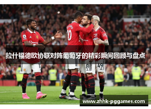 拉什福德欧协联对阵葡萄牙的精彩瞬间回顾与盘点