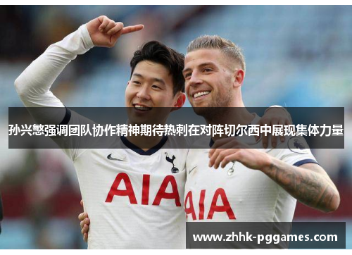 孙兴慜强调团队协作精神期待热刺在对阵切尔西中展现集体力量