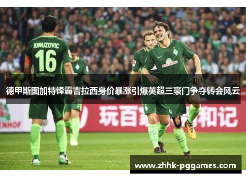 德甲斯图加特锋霸吉拉西身价暴涨引爆英超三豪门争夺转会风云