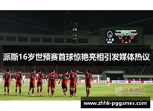 派斯16岁世预赛首球惊艳亮相引发媒体热议