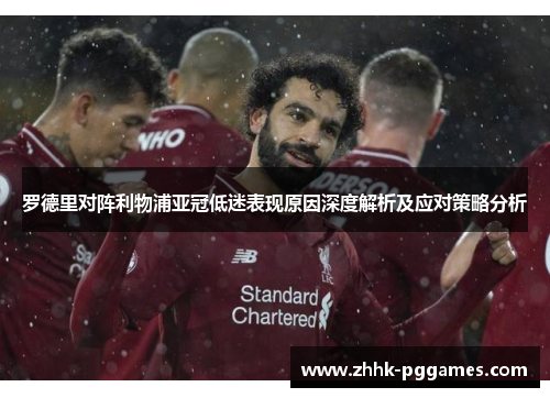 罗德里对阵利物浦亚冠低迷表现原因深度解析及应对策略分析