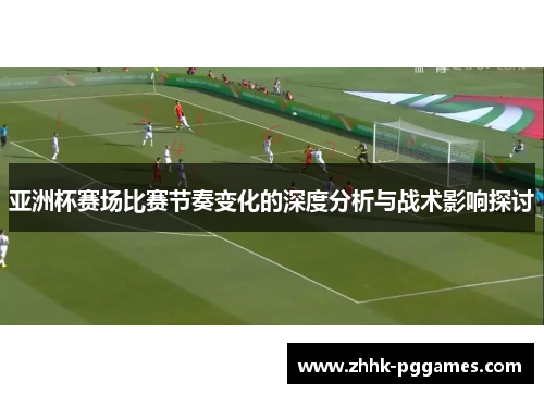 亚洲杯赛场比赛节奏变化的深度分析与战术影响探讨