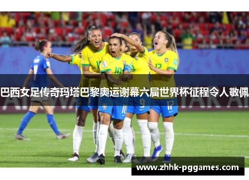 巴西女足传奇玛塔巴黎奥运谢幕六届世界杯征程令人敬佩