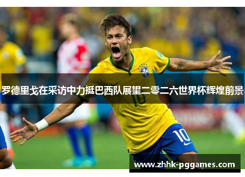 罗德里戈在采访中力挺巴西队展望二零二六世界杯辉煌前景