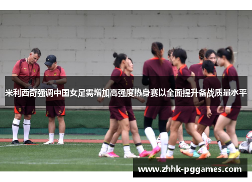 米利西奇强调中国女足需增加高强度热身赛以全面提升备战质量水平