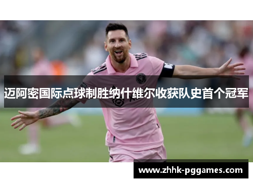 迈阿密国际点球制胜纳什维尔收获队史首个冠军