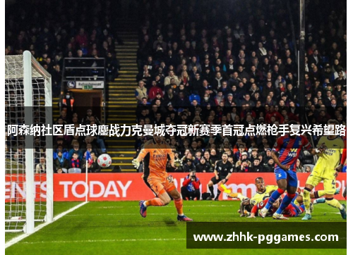 阿森纳社区盾点球鏖战力克曼城夺冠新赛季首冠点燃枪手复兴希望路