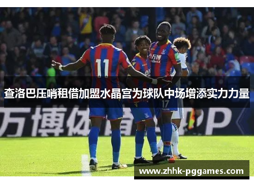 查洛巴压哨租借加盟水晶宫为球队中场增添实力力量 查洛巴压哨租借加盟水晶宫为球队中场增添实力力量