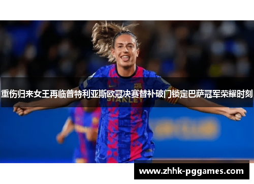 重伤归来女王再临普特利亚斯欧冠决赛替补破门锁定巴萨冠军荣耀时刻 重伤归来女王再临普特利亚斯欧冠决赛替补破门锁定巴萨冠军荣耀时刻