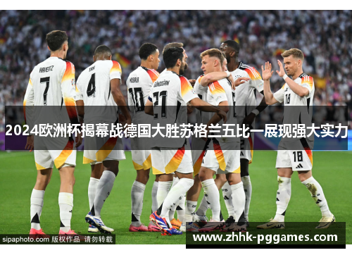 2024欧洲杯揭幕战德国大胜苏格兰五比一展现强大实力 2024欧洲杯揭幕战德国大胜苏格兰五比一展现强大实力