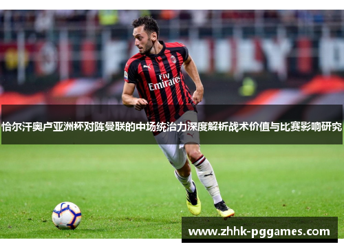 恰尔汗奥卢亚洲杯对阵曼联的中场统治力深度解析战术价值与比赛影响研究 恰尔汗奥卢亚洲杯对阵曼联的中场统治力深度解析战术价值与比赛影响研究
