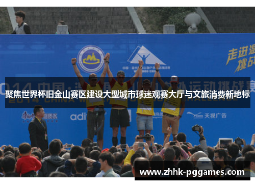 聚焦世界杯旧金山赛区建设大型城市球迷观赛大厅与文旅消费新地标 聚焦世界杯旧金山赛区建设大型城市球迷观赛大厅与文旅消费新地标