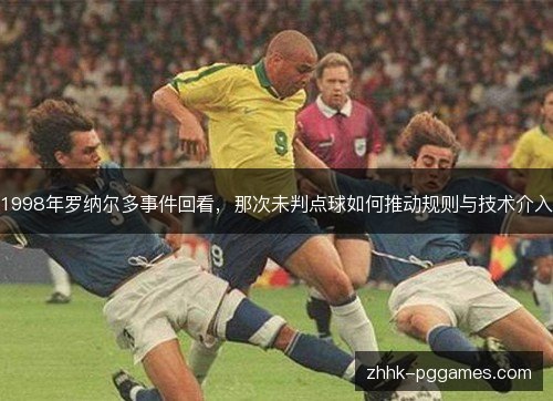 1998年罗纳尔多事件回看，那次未判点球如何推动规则与技术介入